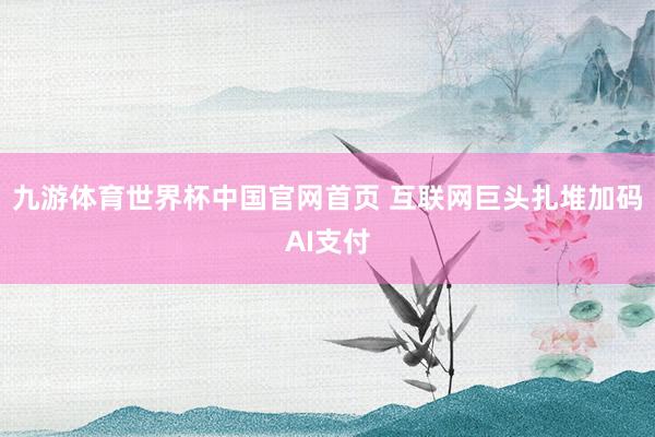 九游体育世界杯中国官网首页 互联网巨头扎堆加码AI支付