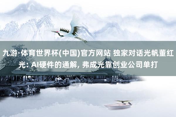 九游·体育世界杯(中国)官方网站 独家对话光帆董红光: AI硬件的通解, 弗成光靠创业公司单打