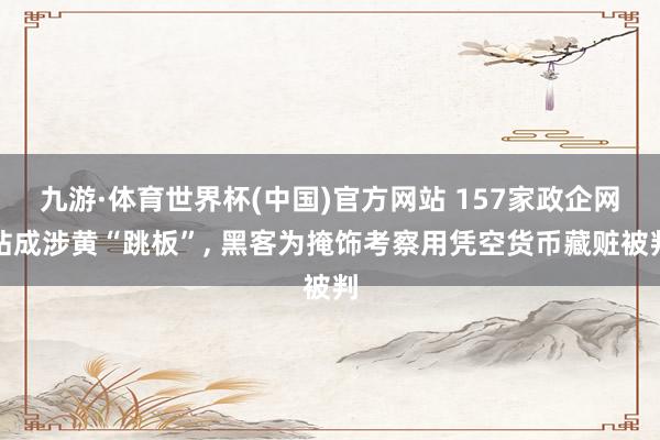 九游·体育世界杯(中国)官方网站 157家政企网站成涉黄“跳板”, 黑客为掩饰考察用凭空货币藏赃被判