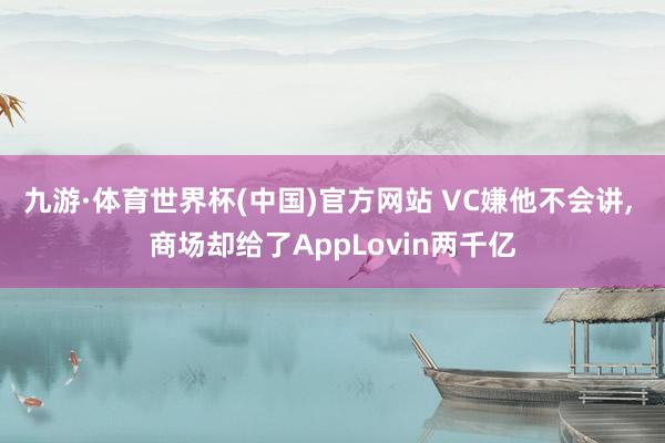 九游·体育世界杯(中国)官方网站 VC嫌他不会讲， 商场却给了AppLovin两千亿