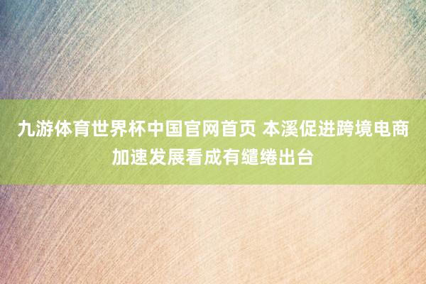 九游体育世界杯中国官网首页 本溪促进跨境电商加速发展看成有缱绻出台
