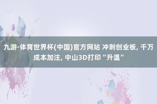 九游·体育世界杯(中国)官方网站 冲刺创业板, 千万成本加注, 中山3D打印“升温”