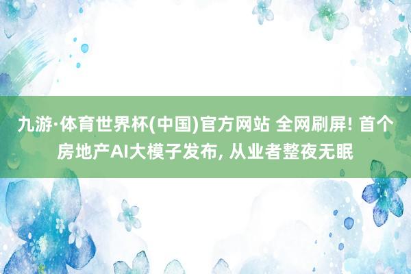 九游·体育世界杯(中国)官方网站 全网刷屏! 首个房地产AI大模子发布, 从业者整夜无眠