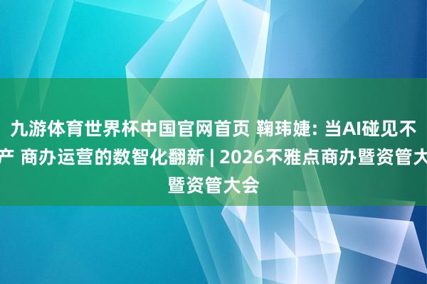 九游体育世界杯中国官网首页 鞠玮婕: 当AI碰见不动产 商办运营的数智化翻新 | 2026不雅点商办暨资管大会