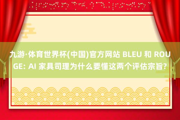 九游·体育世界杯(中国)官方网站 BLEU 和 ROUGE: AI 家具司理为什么要懂这两个评估宗旨?