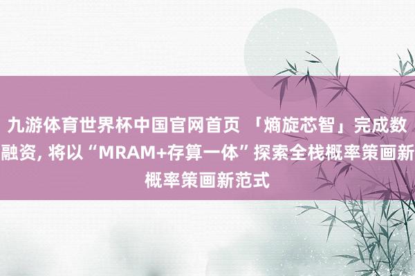 九游体育世界杯中国官网首页 「熵旋芯智」完成数千万融资, 将以“MRAM+存算一体”探索全栈概率策画新范式