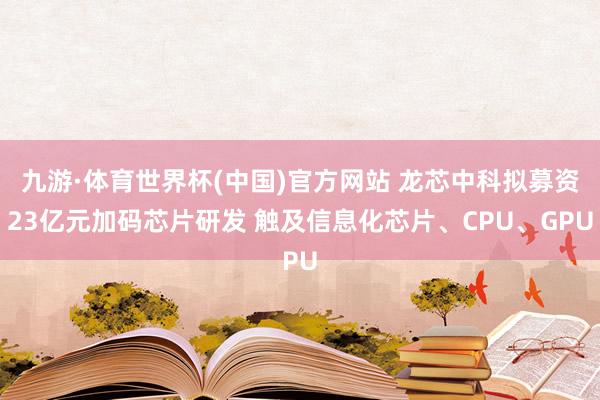九游·体育世界杯(中国)官方网站 龙芯中科拟募资23亿元加码芯片研发 触及信息化芯片、CPU、GPU