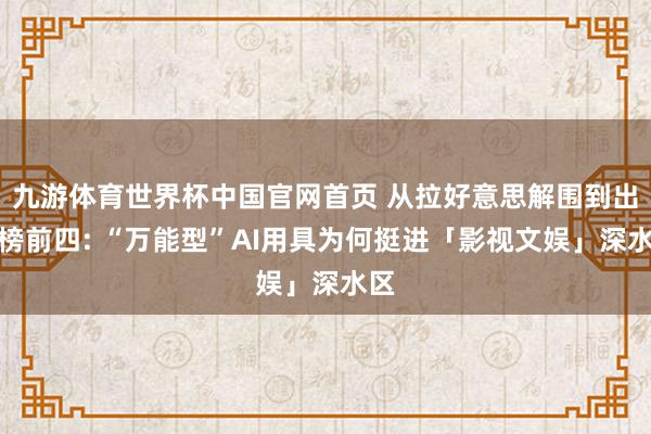 九游体育世界杯中国官网首页 从拉好意思解围到出海榜前四: “万能型”AI用具为何挺进「影视文娱」深水区