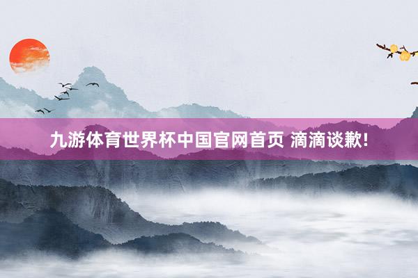 九游体育世界杯中国官网首页 滴滴谈歉!