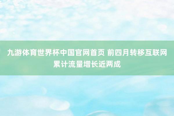 九游体育世界杯中国官网首页 前四月转移互联网累计流量增长近两成