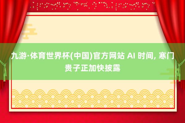 九游·体育世界杯(中国)官方网站 AI 时间, 寒门贵子正加快披露