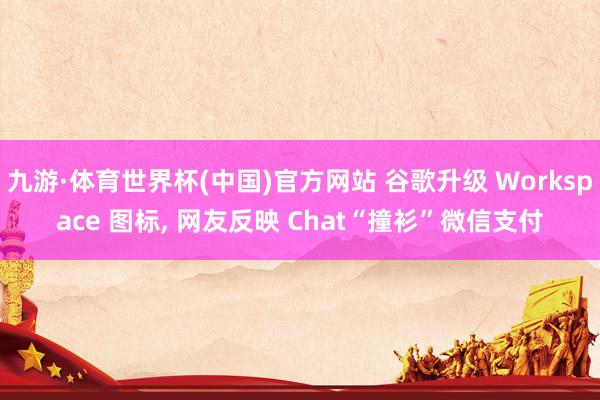 九游·体育世界杯(中国)官方网站 谷歌升级 Workspace 图标, 网友反映 Chat“撞衫”微信支付