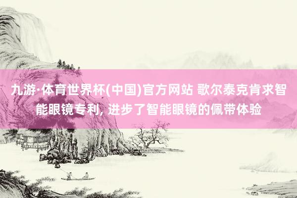 九游·体育世界杯(中国)官方网站 歌尔泰克肯求智能眼镜专利, 进步了智能眼镜的佩带体验