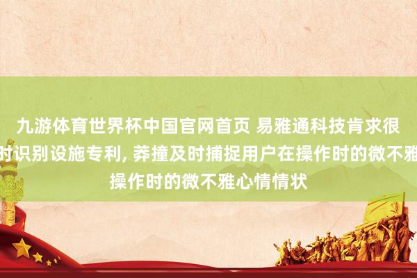 九游体育世界杯中国官网首页 易雅通科技肯求很是往复及时识别设施专利, 莽撞及时捕捉用户在操作时的微不雅心情情状
