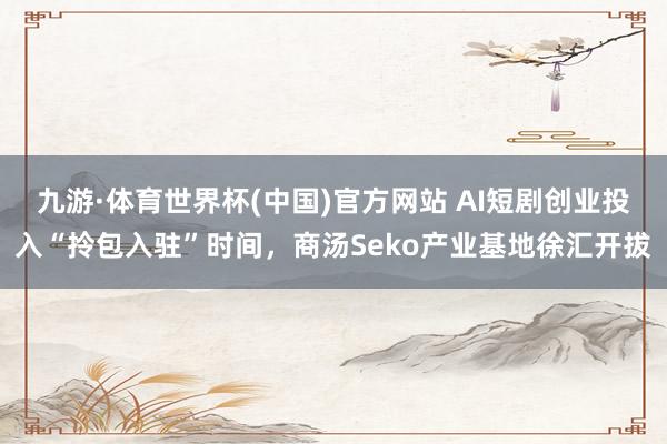 九游·体育世界杯(中国)官方网站 AI短剧创业投入“拎包入驻”时间,商汤Seko产业基地徐汇开拔
