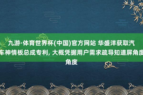 九游·体育世界杯(中国)官方网站 华盛洋获取汽车神情板总成专利, 大概凭据用户需求疏导知道屏角度