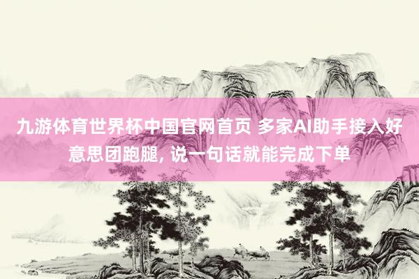 九游体育世界杯中国官网首页 多家AI助手接入好意思团跑腿, 说一句话就能完成下单