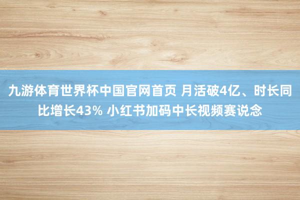 九游体育世界杯中国官网首页 月活破4亿、时长同比增长43% 小红书加码中长视频赛说念