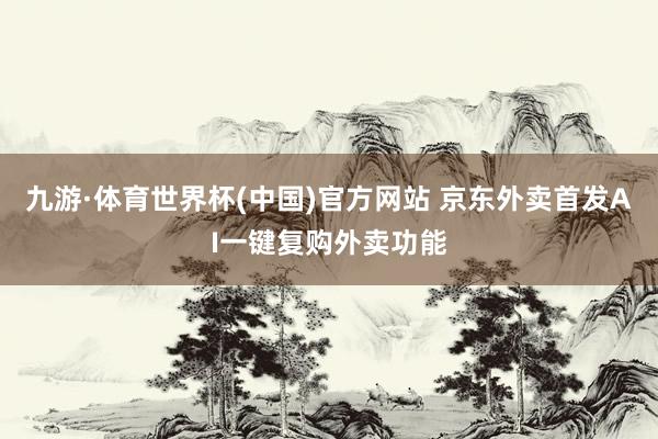 九游·体育世界杯(中国)官方网站 京东外卖首发AI一键复购外卖功能
