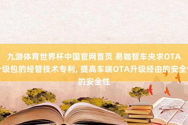 九游体育世界杯中国官网首页 易咖智车央求OTA升级包的经管技术专利, 提高车端OTA升级经由的安全性