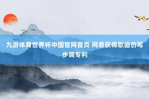 九游体育世界杯中国官网首页 网易获得歌曲仿写步调专利