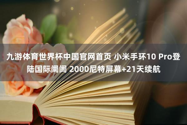 九游体育世界杯中国官网首页 小米手环10 Pro登陆国际阛阓 2000尼特屏幕+21天续航