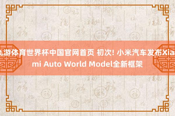 九游体育世界杯中国官网首页 初次! 小米汽车发布Xiaomi Auto World Model全新框架