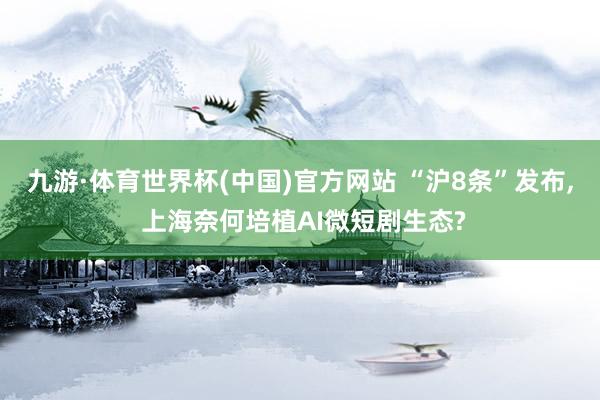 九游·体育世界杯(中国)官方网站 “沪8条”发布, 上海奈何培植AI微短剧生态?