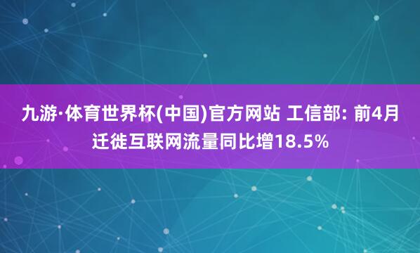 九游·体育世界杯(中国)官方网站 工信部: 前4月迁徙互联网流量同比增18.5%