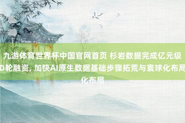 九游体育世界杯中国官网首页 杉岩数据完成亿元级D轮融资, 加快AI原生数据基础步骤拓荒与寰球化布局