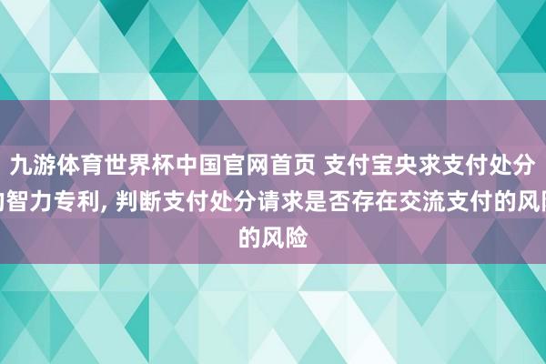九游体育世界杯中国官网首页 支付宝央求支付处分的智力专利, 判断支付处分请求是否存在交流支付的风险