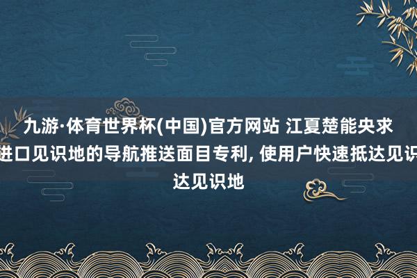 九游·体育世界杯(中国)官方网站 江夏楚能央求多进口见识地的导航推送面目专利, 使用户快速抵达见识地
