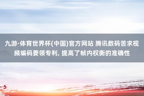 九游·体育世界杯(中国)官方网站 腾讯数码苦求视频编码要领专利, 提高了帧内权衡的准确性