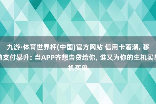 九游·体育世界杯(中国)官方网站 信用卡落潮, 移动支付攀升: 当APP齐想告贷给你, 谁又为你的生机买单