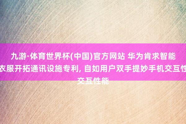 九游·体育世界杯(中国)官方网站 华为肯求智能可衣服开拓通讯设施专利, 自如用户双手提妙手机交互性能