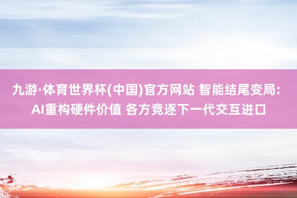 九游·体育世界杯(中国)官方网站 智能结尾变局: AI重构硬件价值 各方竞逐下一代交互进口