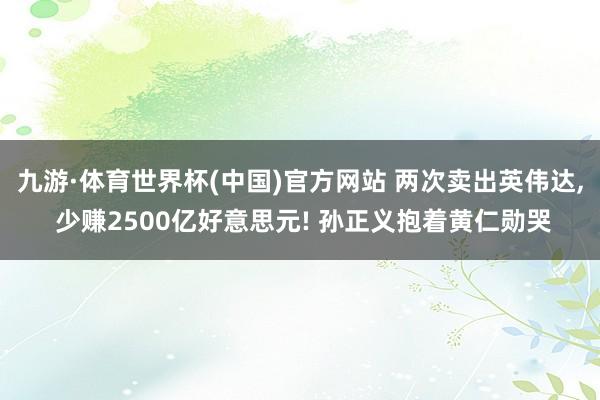 九游·体育世界杯(中国)官方网站 两次卖出英伟达, 少赚2500亿好意思元! 孙正义抱着黄仁勋哭