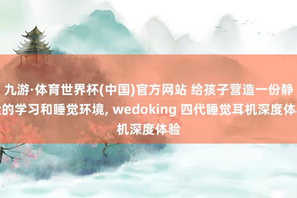 九游·体育世界杯(中国)官方网站 给孩子营造一份静谧的学习和睡觉环境, wedoking 四代睡觉耳机深度体验