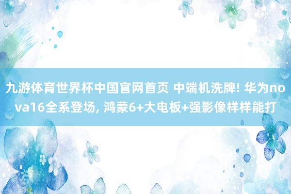 九游体育世界杯中国官网首页 中端机洗牌! 华为nova16全系登场, 鸿蒙6+大电板+强影像样样能打