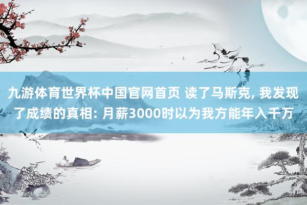 九游体育世界杯中国官网首页 读了马斯克, 我发现了成绩的真相: 月薪3000时以为我方能年入千万