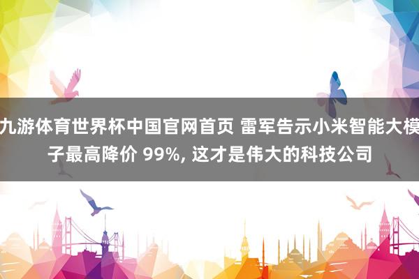 九游体育世界杯中国官网首页 雷军告示小米智能大模子最高降价 99%， 这才是伟大的科技公司