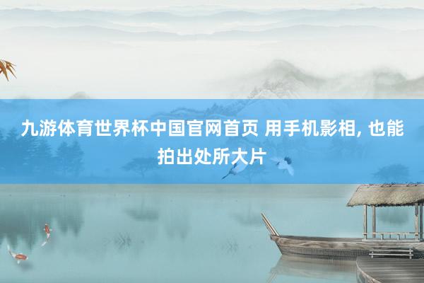九游体育世界杯中国官网首页 用手机影相, 也能拍出处所大片