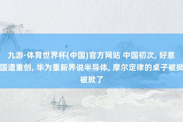 九游·体育世界杯(中国)官方网站 中国初次, 好意思国遭重创, 华为重新界说半导体, 摩尔定律的桌子被掀了