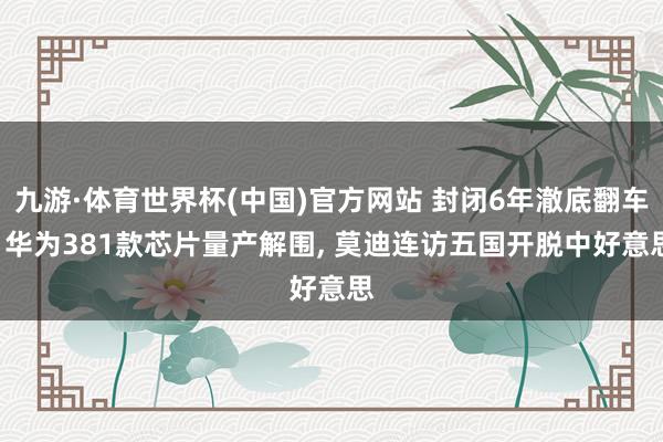 九游·体育世界杯(中国)官方网站 封闭6年澈底翻车! 华为381款芯片量产解围， 莫迪连访五国开脱中好意思