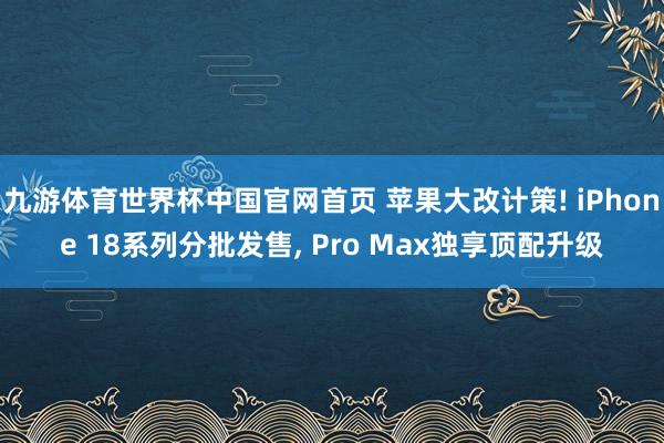九游体育世界杯中国官网首页 苹果大改计策! iPhone 18系列分批发售, Pro Max独享顶配升级