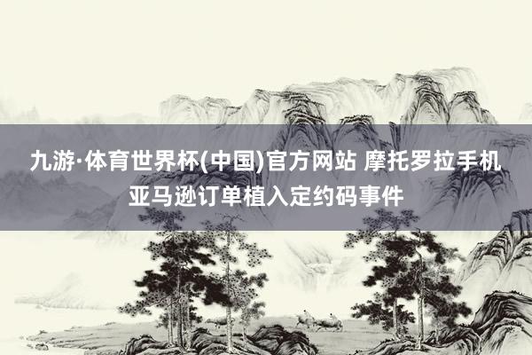九游·体育世界杯(中国)官方网站 摩托罗拉手机亚马逊订单植入定约码事件