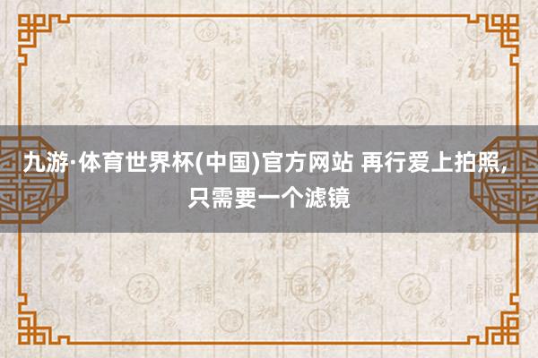 九游·体育世界杯(中国)官方网站 再行爱上拍照, 只需要一个滤镜