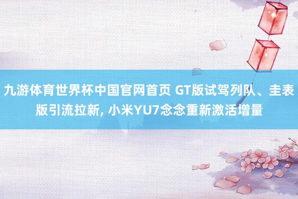 九游体育世界杯中国官网首页 GT版试驾列队、圭表版引流拉新, 小米YU7念念重新激活增量