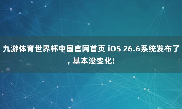 九游体育世界杯中国官网首页 iOS 26.6系统发布了, 基本没变化!