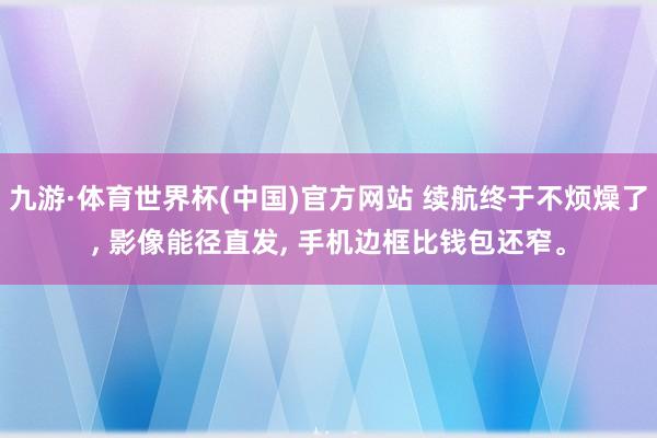 九游·体育世界杯(中国)官方网站 续航终于不烦燥了, 影像能径直发, 手机边框比钱包还窄。